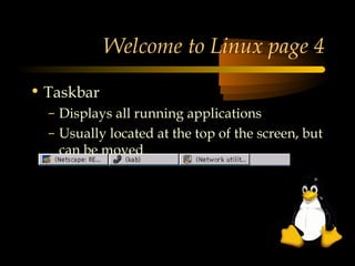 Welcome to Linux page 4

• Taskbar
  – Displays all running applications
  – Usually located at the top of the screen, but
    can be moved
 