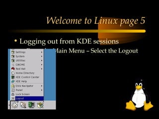 Welcome to Linux page 5

• Logging out from KDE sessions
  – From the Main Menu – Select the Logout
    item
 