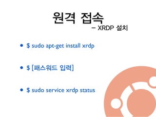 원격 접속
• $ sudo apt-get install xrdp	

!
• $ [패스워드 입력]
!
• $ sudo service xrdp status
- XRDP 설치
 