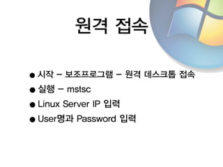 원격 접속
•시작 - 보조프로그램 - 원격 데스크톱 접속
•실행 - mstsc
•Linux Server IP 입력
•User명과 Password 입력
 