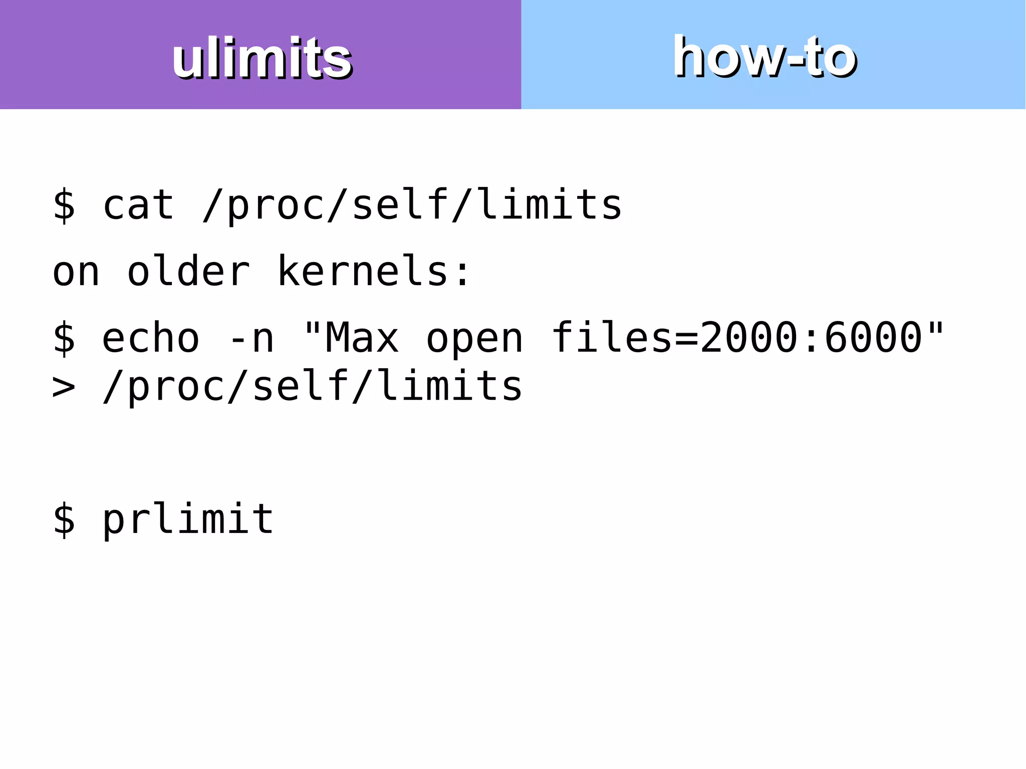 $ cat /proc/self/limits
on older kernels:
$ echo -n "Max open files=2000:6000"
> /proc/self/limits
$ prlimit
ulimitsulimits how-tohow-to
 
