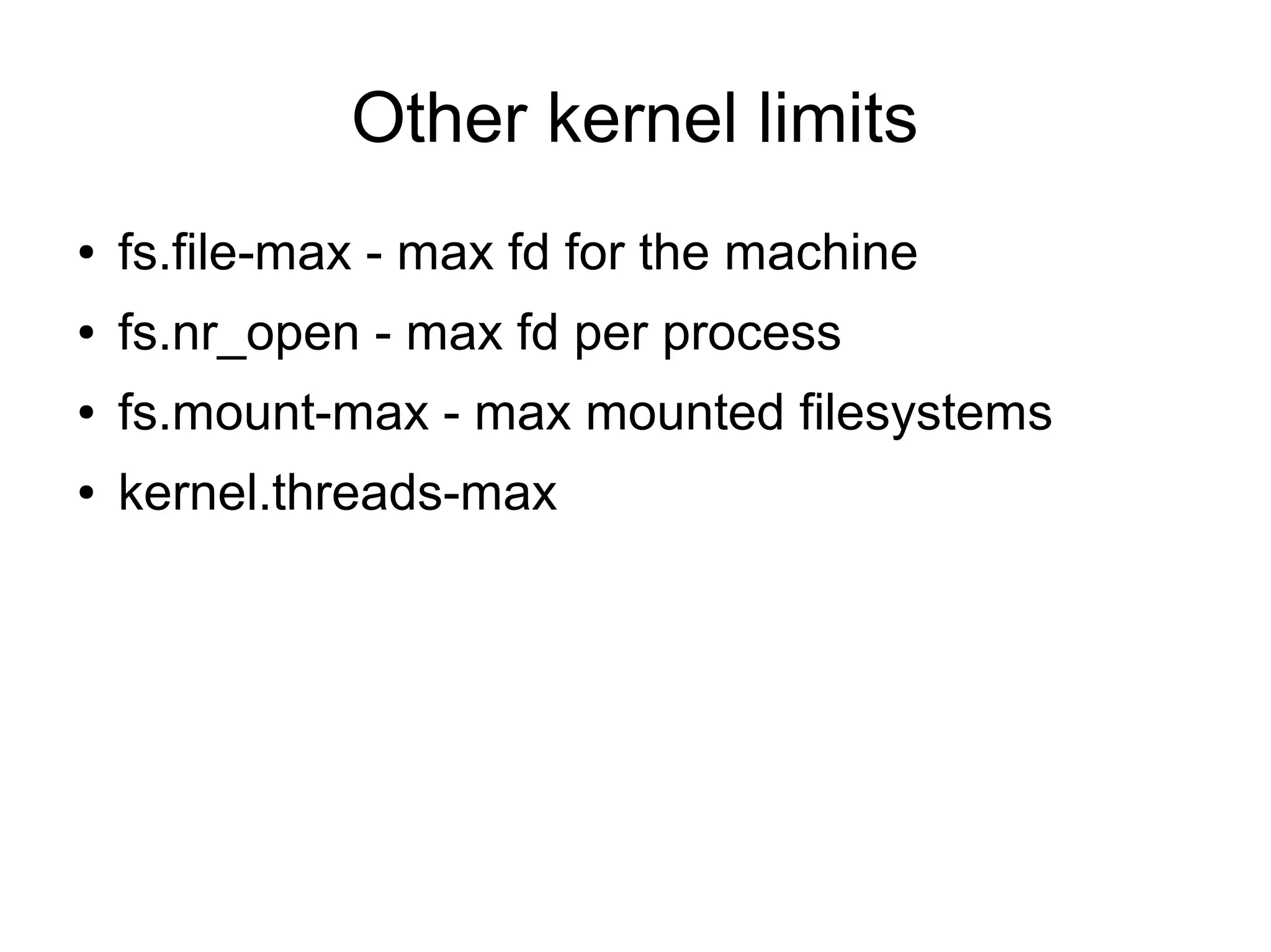 Other kernel limits
● fs.file-max - max fd for the machine
● fs.nr_open - max fd per process
● fs.mount-max - max mounted filesystems
● kernel.threads-max
 