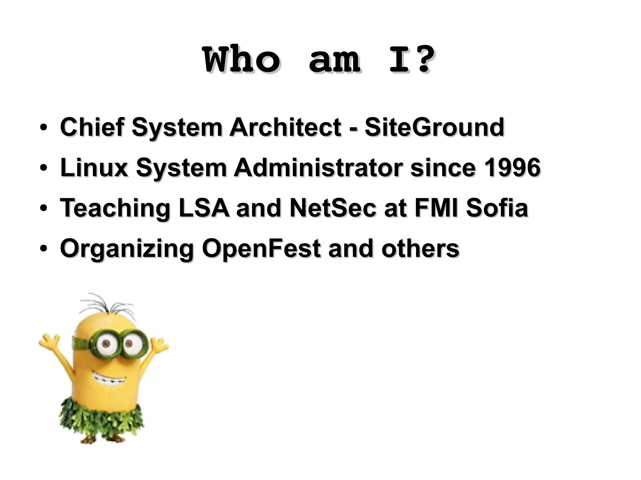 Who am I?Who am I?
●
Chief System Architect - SiteGroundChief System Architect - SiteGround
●
Linux System Administrator since 1996Linux System Administrator since 1996
●
Teaching LSA and NetSec at FMI SofiaTeaching LSA and NetSec at FMI Sofia
●
Organizing OpenFest and othersOrganizing OpenFest and others
 