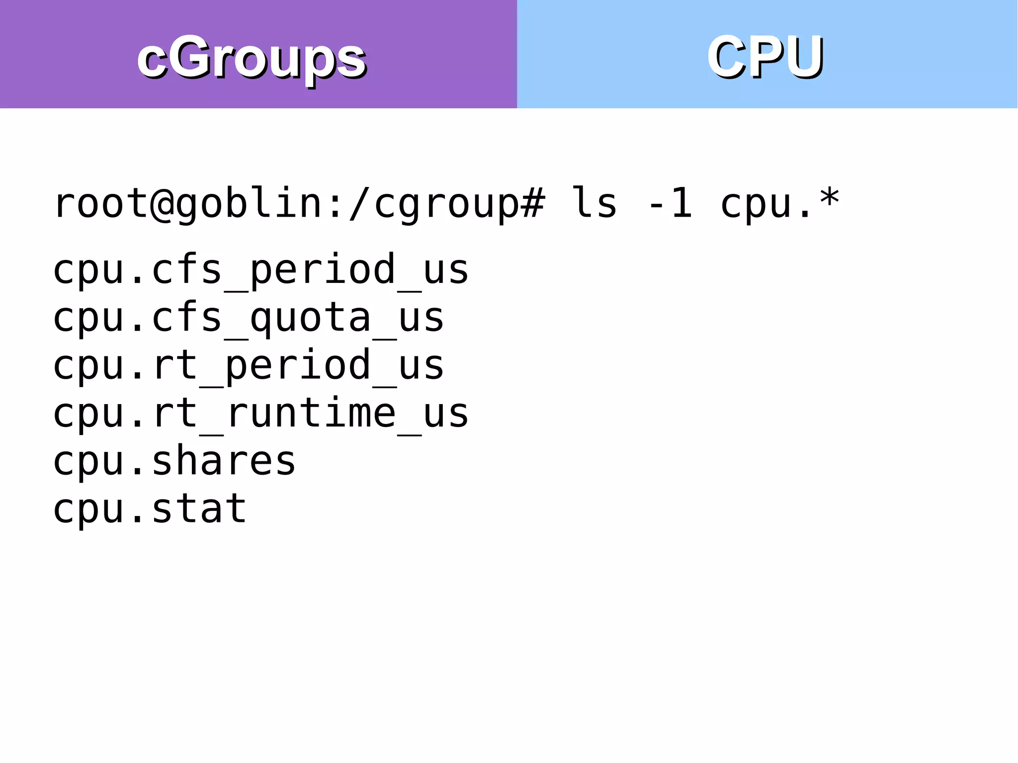 root@goblin:/cgroup# ls -1 cpu.*
cpu.cfs_period_us
cpu.cfs_quota_us
cpu.rt_period_us
cpu.rt_runtime_us
cpu.shares
cpu.stat
cGroupscGroups CPUCPU
 