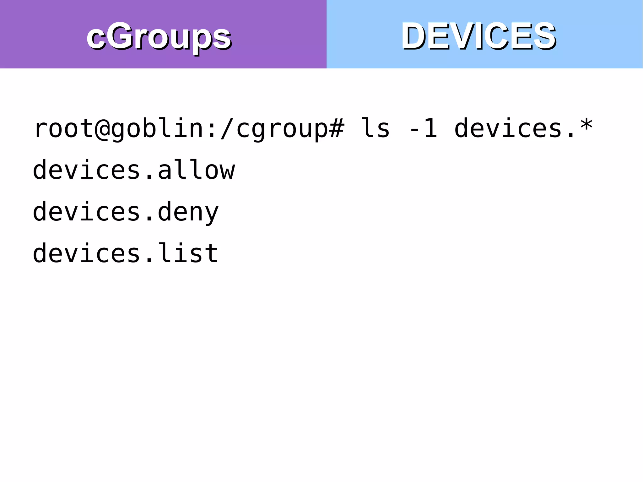 cGroupscGroups
root@goblin:/cgroup# ls -1 devices.*
devices.allow
devices.deny
devices.list
DEVICESDEVICES
 