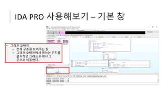 IDA PRO 사용해보기 – 기본 창
• 그래프 오버뷰
• 전체 구조를 보여주는 창
• 그래프 오버뷰에서 원하는 위치를
클릭하면 그래프 뷰에서 그
곳으로 이동한다.
 