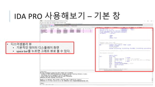 IDA PRO 사용해보기 – 기본 창
• 디스어셈블리 뷰
• 기본적인 데이터 디스플레이 화면
• space bar를 누르면 그래프 뷰로 볼 수 있다.
 