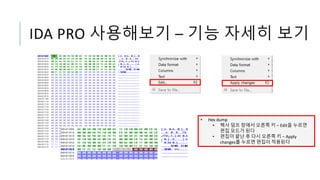 IDA PRO 사용해보기 – 기능 자세히 보기
• Hex dump
• 헥사 덤프 창에서 오른쪽 키 – Edit을 누르면
편집 모드가 된다
• 편집이 끝난 후 다시 오른쪽 키 – Apply
changes를 누르면 편집이 적용된다
 