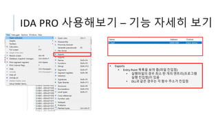 IDA PRO 사용해보기 – 기능 자세히 보기
• Exports
• Entry Point 목록을 보여 줌(파일 진입점)
• 실행파일의 경우 최소 한 개의 엔트리(프로그램
실행 진입점)이 있음
• DLL과 같은 경우는 각 함수 주소가 진입점
 
