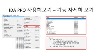 IDA PRO 사용해보기 – 기능 자세히 보기
• Names
• 전역 이름 모음
• 이름 : 가상 주소에 매칭되는 심볼
• IDA가 분석해서 이름을 붙여 놓은 것도 있음
• 점프 목적지 등
• 더블클릭 시 관련 위치로 이동 가능
 