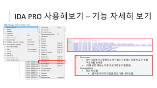 IDA PRO 사용해보기 – 기능 자세히 보기
• Structures
• 바이너리에서 사용됐다고 판단된 C 구조체나 공용체 같은 복합
구조체를 보여줌
• (여태 보던 예와는 다른 프로그램을 이용했음)
• Enumerations
• 위와 비슷함
• 열거형 데이터 타입을 찾았다면 나타내 줌
 