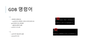 GDB 명령어
• r
• r [매개변수] 형태로 씀
• main에 넘기는 매개변수. 없어도 된다면, 없어도 됨
• gdb 내부에서 프로그램 실행
• BP를 만날 때까지 실행
• run이라고 쓰기도 함
• c
• run한 이후 다음 BP까지 실행
• continue라고도 씀
 