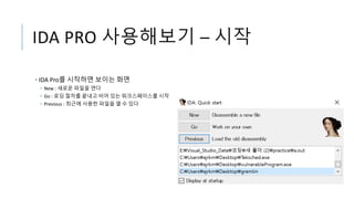 IDA PRO 사용해보기 – 시작
• IDA Pro를 시작하면 보이는 화면
• New : 새로운 파일을 연다
• Go : 로딩 절차를 끝내고 비어 있는 워크스페이스를 시작
• Previous : 최근에 사용한 파일을 열 수 있다
 