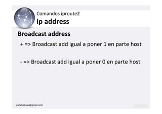 Comandos iproute2
                ip address
 Broadcast address
   + => Broadcast add igual a poner 1 en parte host

   - => Broadcast add igual a poner 0 en parte host




jsancheznav@gmail.com
 