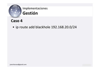 Implementaciones
                Gestión
 Caso 4
   • ip route add blackhole 192.168.20.0/24




jsancheznav@gmail.com
 