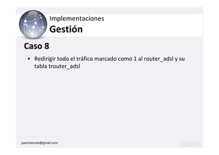 Implementaciones
                Gestión
 Caso 8
   • Redirigir todo el tráfico marcado como 1 al router_adsl y su
     tabla trouter_adsl




jsancheznav@gmail.com
 