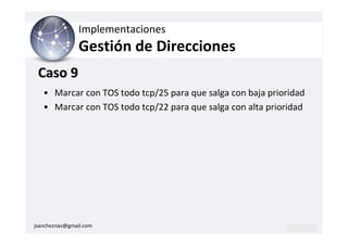Implementaciones
                Gestión de Direcciones
 Caso 9
   • Marcar con TOS todo tcp/25 para que salga con baja prioridad
   • Marcar con TOS todo tcp/22 para que salga con alta prioridad




jsancheznav@gmail.com
 