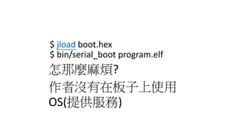 $ jload boot.hex
$ bin/serial_boot program.elf
怎那麼麻煩?
作者沒有在板子上使用
OS(提供服務)
 