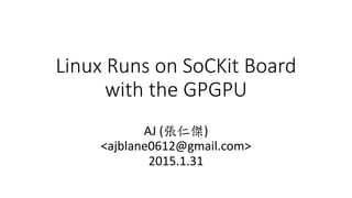 Linux Runs on the SoCKit
Board with the GPGPU
AJ (張仁傑)
<ajblane0612@gmail.com>
2015.1.31
 