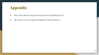 ● Why collect data by using stress-ng instead of compiling kernel ?
● The imporvement of request and degrad of wake up latency ?
24
Appendix
 