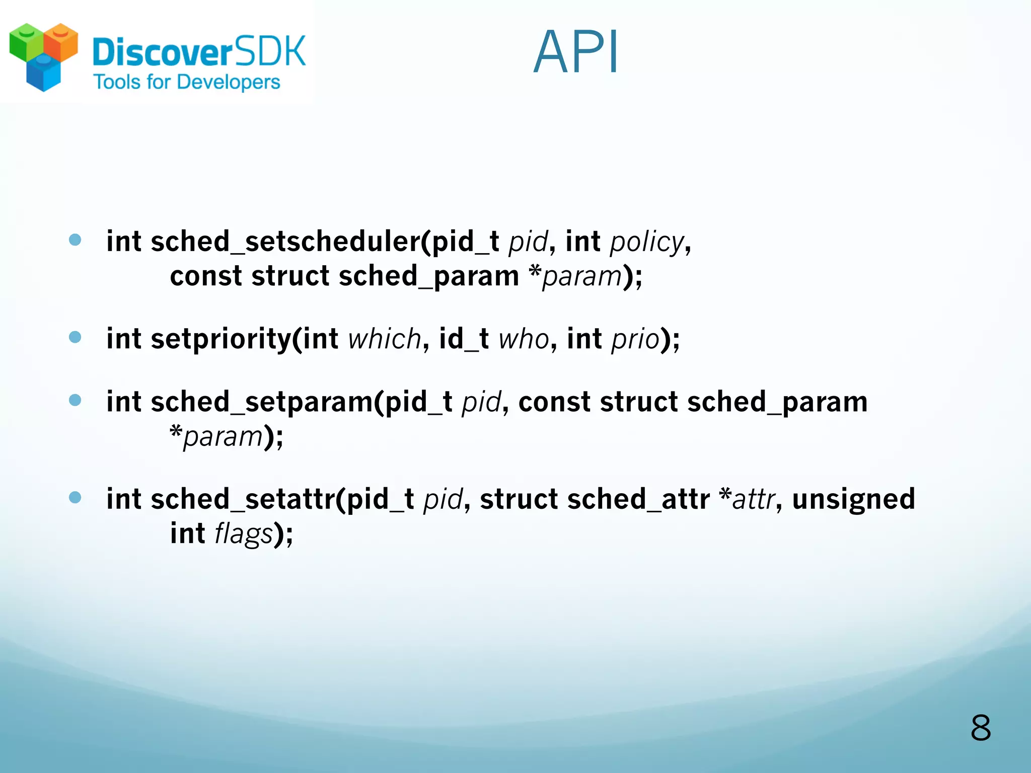API
— int sched_setscheduler(pid_t pid, int policy,
const struct sched_param *param);
— int setpriority(int which, id_t who, int prio);
— int sched_setparam(pid_t pid, const struct sched_param
*param);
— int sched_setattr(pid_t pid, struct sched_attr *attr, unsigned
int flags);
8
 