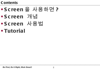Contents <ul><li>Screen 을 사용하면 ? </li></ul><ul><li>Screen  개념 </li></ul><ul><li>Screen  사용법 </li></ul><ul><li>Tutorial </l...