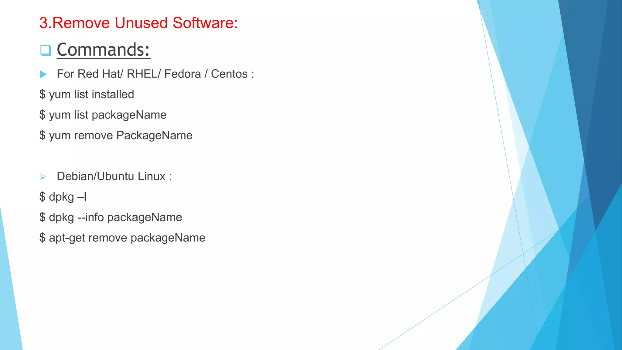3.Remove Unused Software:
 Commands:
 For Red Hat/ RHEL/ Fedora / Centos :
$ yum list installed
$ yum list packageName
$ yum remove PackageName
 Debian/Ubuntu Linux :
$ dpkg –l
$ dpkg --info packageName
$ apt-get remove packageName
 