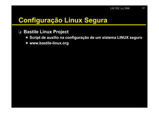 LSI TEC (c) 2000   22




Configuração Linux Segura
o   Bastile Linux Project
    X Script de auxílio na configuração de um sistema LINUX seguro
    X www.bastile-linux.org
 