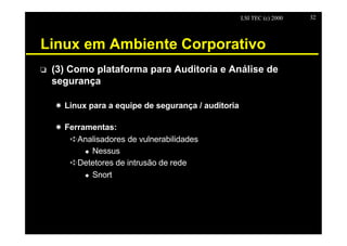 LSI TEC (c) 2000   32




Linux em Ambiente Corporativo
o   (3) Como plataforma para Auditoria e Análise de
    segurança

    X Linux para a equipe de segurança / auditoria

    X Ferramentas:
       êAnalisadores de vulnerabilidades
           u Nessus

       êDetetores de intrusão de rede
           u Snort
 