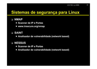 LSI TEC (c) 2000   43




Sistemas de segurança para Linux
o   NMAP
    X Scanner de IP e Portas
    X www.insecure.org/nmap

o   SAINT
    X Analisador de vulnerabilidade (network based)

o   NESSUS
    X Scanner de IP e Portas
    X Analisador de vulnerabilidade (network based)
 