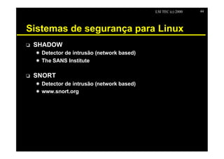 LSI TEC (c) 2000   44




Sistemas de segurança para Linux
o   SHADOW
    X Detector de intrusão (network based)
    X The SANS Institute

o   SNORT
    X Detector de intrusão (network based)
    X www.snort.org
 