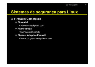 LSI TEC (c) 2000   45




Sistemas de segurança para Linux
o   Firewalls Comerciais
    X Firewall-1
       êwwww.checkpoint.com
    X Aker Firewall
       êwwww.aker.com.br
    X Phoenix Adaptive Firewall
       êwww.progressive-systems.com
 