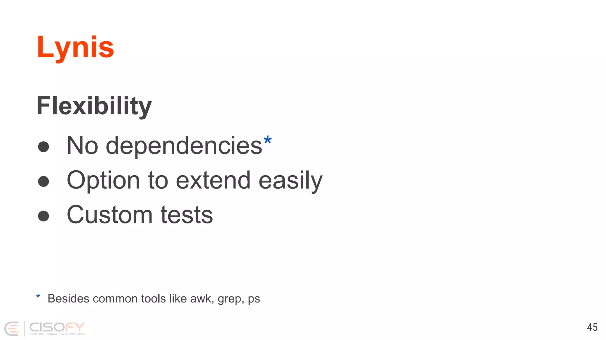 Lynis
Flexibility
● No dependencies*
● Option to extend easily
● Custom tests
* Besides common tools like awk, grep, ps
45
 