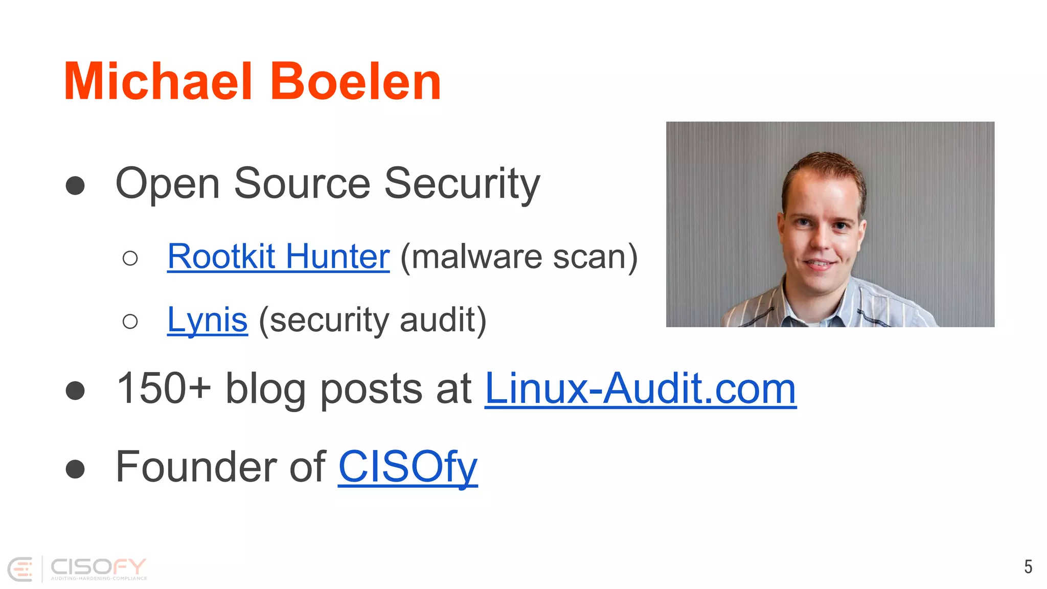 Michael Boelen
● Open Source Security
○ Rootkit Hunter (malware scan)
○ Lynis (security audit)
● 150+ blog posts at Linux-Audit.com
● Founder of CISOfy
5
 