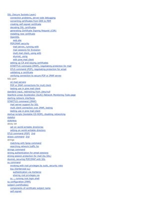 SSL (Secure Sockets Layer)
   connection problems, server-side debugging
   converting certificates from DER to PEM
   creating self-signed certificate
   decoding SSL certificates
   generating Certificate Signing Request (CSR)
   installing new certificate
   OpenSSL
      web site
   POP/IMAP security
      mail server, running with
      mail sessions for Evolution
      mutt mail client, using with
      stunnel, using
      with pine mail client
   setting up CA and issuing certificates
   STARTTLS command (IMAP), negotiating protection for mail
   STLS command (POP), negotiating protection for email
   validating a certificate
   verifying connection to secure POP or IMAP server
SSL-port
   on mail servers
   POP or IMAP connections for mutt client
   testing use in pine mail client
standard input, redirecting from /dev/null
Stanford Linear Accelerator (SLAC) Network Monitoring Tools page
starting network interfaces
STARTTLS command (IMAP)
   mail server support for SSL
   mutt client connection over IMAP, testing
   testing use in pine mail client
startup scripts (bootable CD-ROM), disabling networking
stateful
stateless
sticky bit
   set on world-writable directories
   setting on world-writable directory
STLS command (POP) 2nd
strace command 2nd
strings
   matching with fgrep command
   searching network traffic for
strings command
strong authentication for email sessions
strong session protection for mail (by SSL)
stunnel, securing POP/IMAP with SSL
su command
   invoking with root privileges by sudo, security risks
   ksu (Kerberized su)
      authentication via Kerberos
      sharing root privileges via
   su -, running root login shell
su configuration (PAM)
subject (certificates)
   components of certificate subject name
   self-signed
 