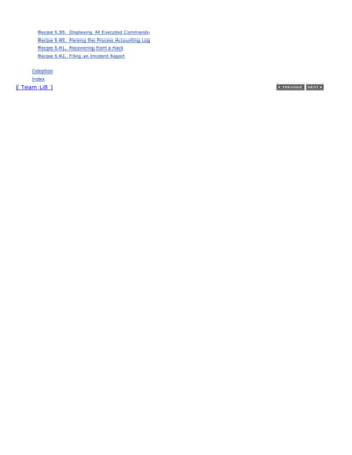Recipe 9.39. Displaying All Executed Commands
       Recipe 9.40. Parsing the Process Accounting Log
       Recipe 9.41. Recovering from a Hack
       Recipe 9.42. Filing an Incident Report


     Colophon
     Index
[ Team LiB ]
 
