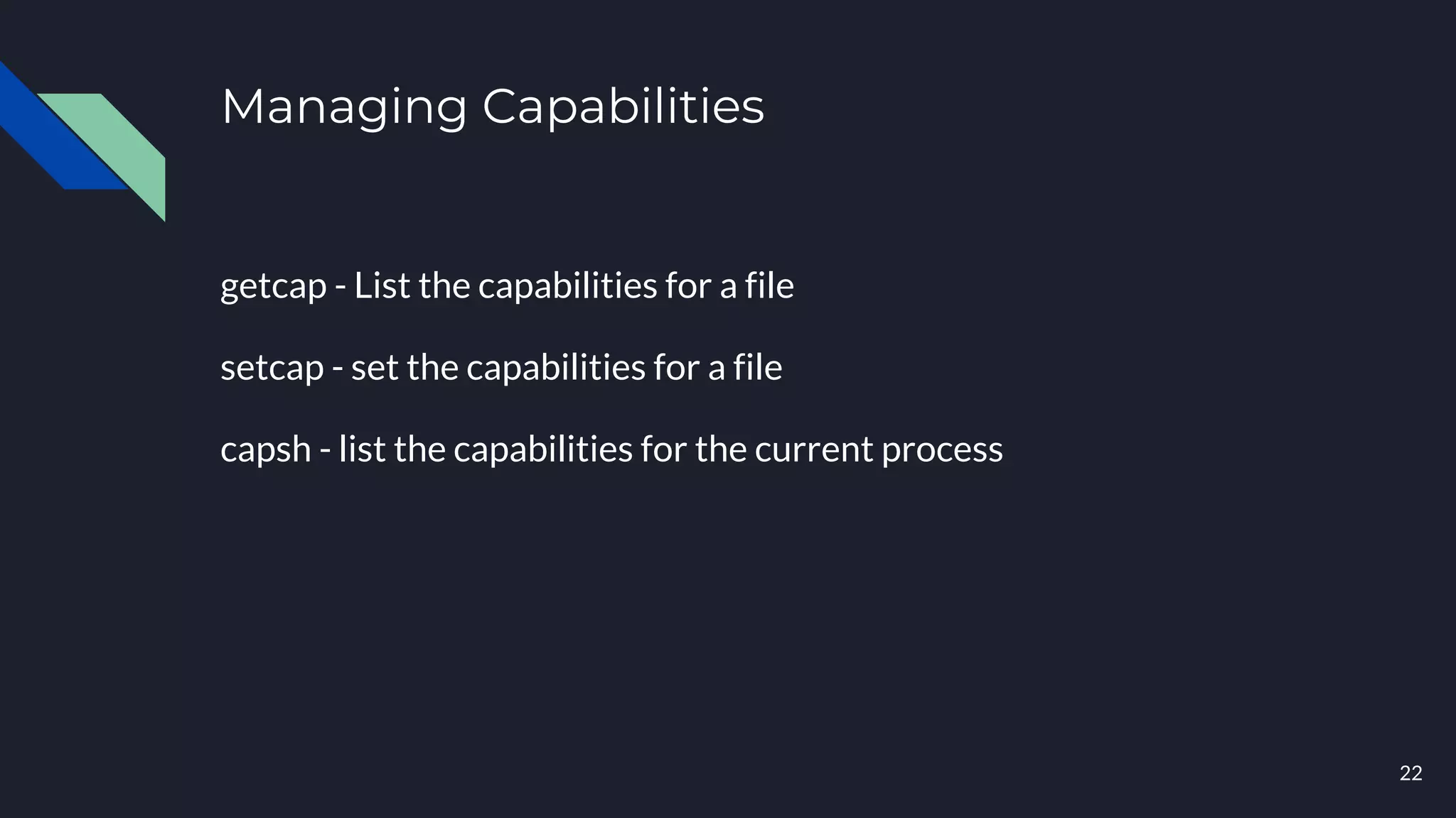 Managing Capabilities
getcap - List the capabilities for a file
setcap - set the capabilities for a file
capsh - list the capabilities for the current process
22
 