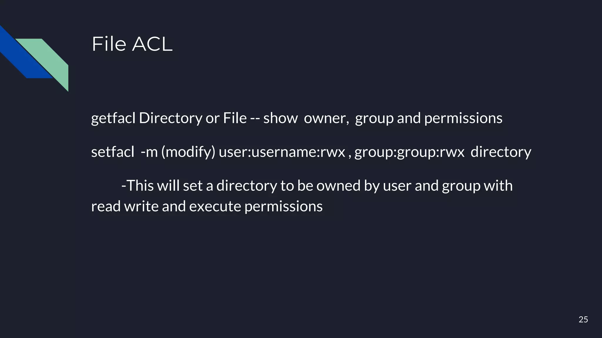 File ACL
getfacl Directory or File -- show owner, group and permissions
setfacl -m (modify) user:username:rwx , group:group:rwx directory
-This will set a directory to be owned by user and group with
read write and execute permissions
25
 