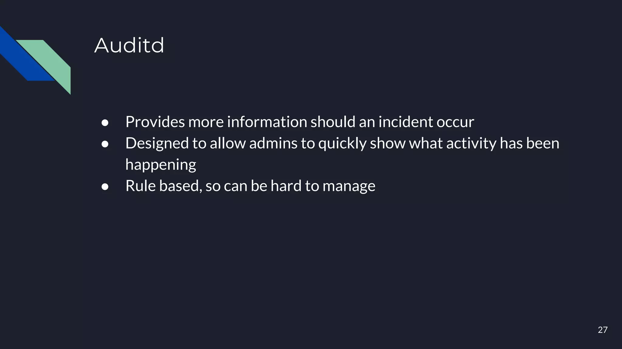 Auditd
● Provides more information should an incident occur
● Designed to allow admins to quickly show what activity has been
happening
● Rule based, so can be hard to manage
27
 