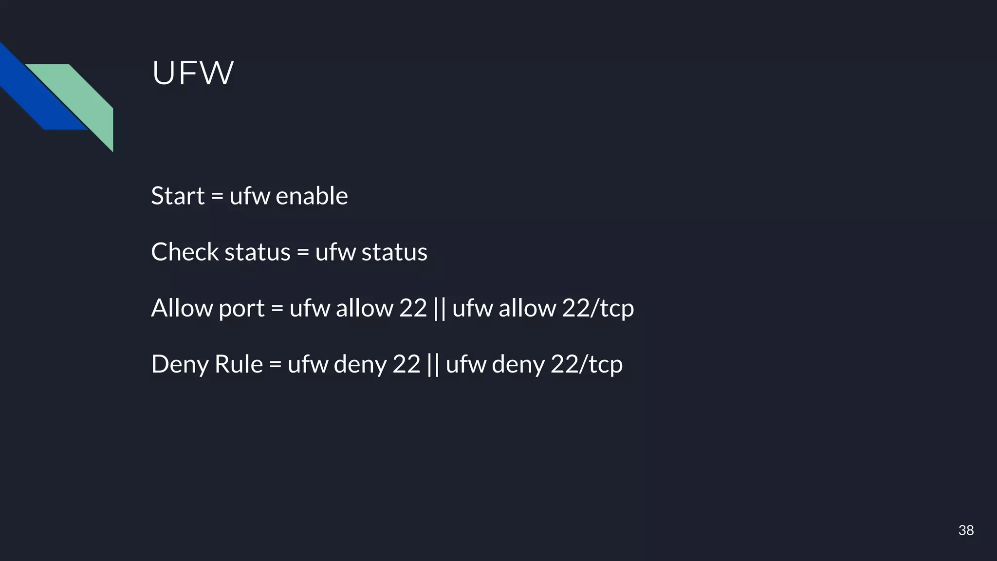 UFW
Start = ufw enable
Check status = ufw status
Allow port = ufw allow 22 || ufw allow 22/tcp
Deny Rule = ufw deny 22 || ufw deny 22/tcp
38
 