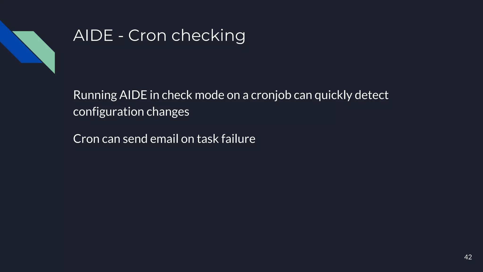 AIDE - Cron checking
Running AIDE in check mode on a cronjob can quickly detect
configuration changes
Cron can send email on task failure
42
 