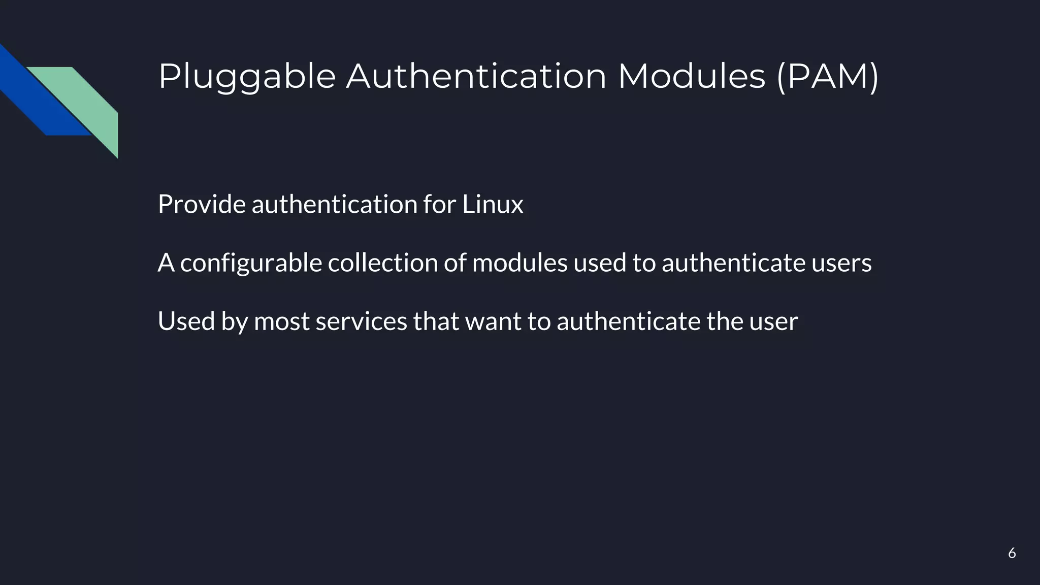 Pluggable Authentication Modules (PAM)
Provide authentication for Linux
A configurable collection of modules used to authenticate users
Used by most services that want to authenticate the user
6
 
