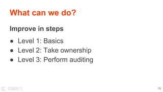 Improve in steps
● Level 1: Basics
● Level 2: Take ownership
● Level 3: Perform auditing
What can we do?
15
 