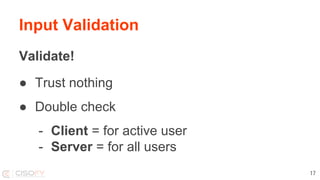 Input Validation
Validate!
● Trust nothing
● Double check
- Client = for active user
- Server = for all users
17
 