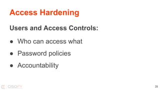 Access Hardening
Users and Access Controls:
● Who can access what
● Password policies
● Accountability
28
 