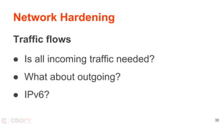 Network Hardening
Traffic flows
● Is all incoming traffic needed?
● What about outgoing?
● IPv6?
30
 