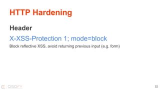 HTTP Hardening
Header
X-XSS-Protection 1; mode=block
Block reflective XSS, avoid returning previous input (e.g. form)
32
 