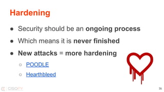 Hardening
● Security should be an ongoing process
● Which means it is never finished
● New attacks = more hardening
○ POODLE
○ Hearthbleed
36
 