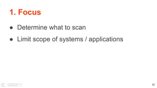 1. Focus
● Determine what to scan
● Limit scope of systems / applications
42
 