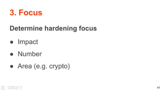 3. Focus
Determine hardening focus
● Impact
● Number
● Area (e.g. crypto)
44
 